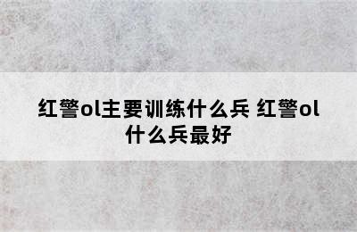 红警ol主要训练什么兵 红警ol什么兵最好